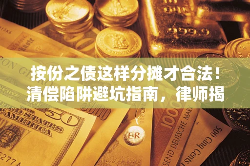 济南按份之债这样分摊才合法！清偿陷阱避坑指南，律师揭秘关键条款