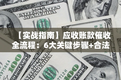 济南【实战指南】应收账款催收全流程：6大关键步骤+合法回款技巧