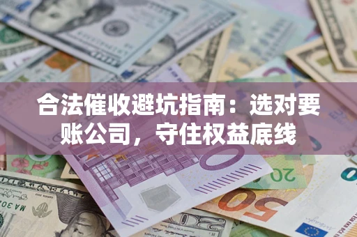 济南合法催收避坑指南：选对要账公司，守住权益底线