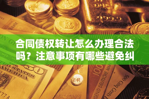 济南合同债权转让怎么办理合法吗？注意事项有哪些避免纠纷？