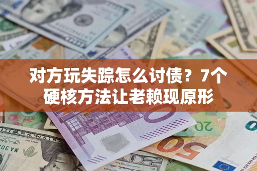 济南对方玩失踪怎么讨债？7个硬核方法让老赖现原形
