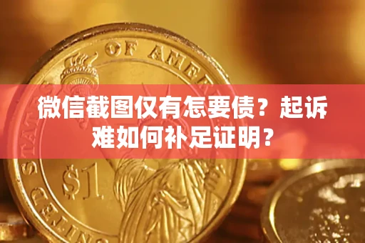济南微信截图仅有怎要债？起诉难如何补足证明？