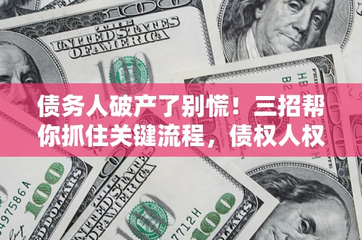 济南债务人破产了别慌！三招帮你抓住关键流程，债权人权益不再缩水