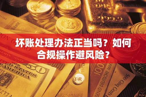 济南坏账处理办法正当吗？如何合规操作避风险？