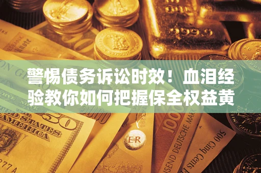 济南警惕债务诉讼时效！血泪经验教你如何把握保全权益黄金期