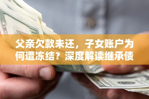 济南父亲欠款未还，子女账户为何遭冻结？深度解读继承债务迷局