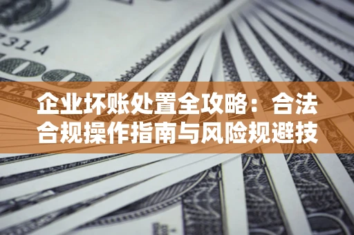 济南企业坏账处置全攻略：合法合规操作指南与风险规避技巧解析