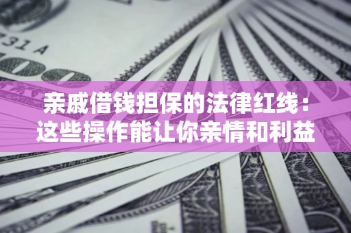 济南亲戚借钱担保的法律红线：这些操作能让你亲情和利益两不误