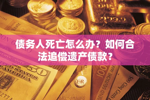 济南债务人死亡怎么办？如何合法追偿遗产债款？