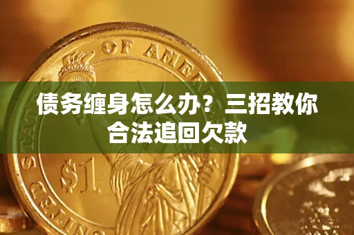 济南债务缠身怎么办？三招教你合法追回欠款