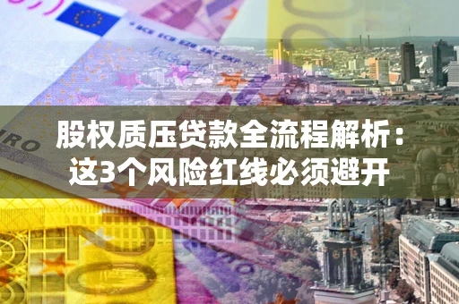 济南股权质压贷款全流程解析：这3个风险红线必须避开