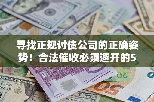 济南寻找正规讨债公司的正确姿势！合法催收必须避开的5大雷区