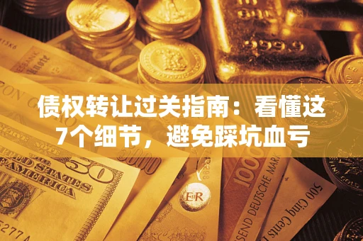 济南债权转让过关指南：看懂这7个细节，避免踩坑血亏
