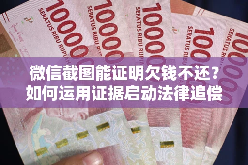济南微信截图能证明欠钱不还？如何运用证据启动法律追偿程序？