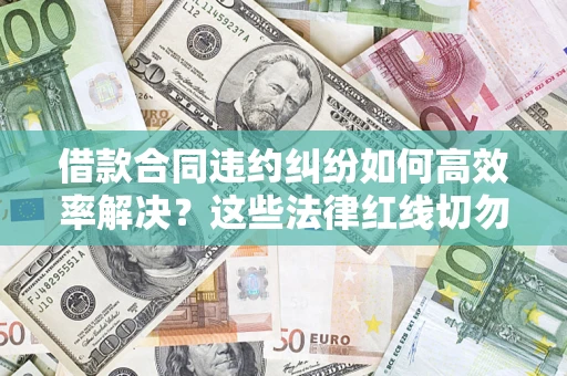 济南借款合同违约纠纷如何高效率解决？这些法律红线切勿触碰