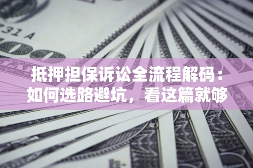 济南抵押担保诉讼全流程解码：如何选路避坑，看这篇就够了