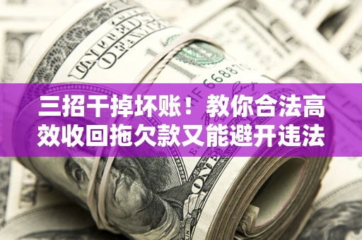 济南三招干掉坏账！教你合法高效收回拖欠款又能避开违法雷区
