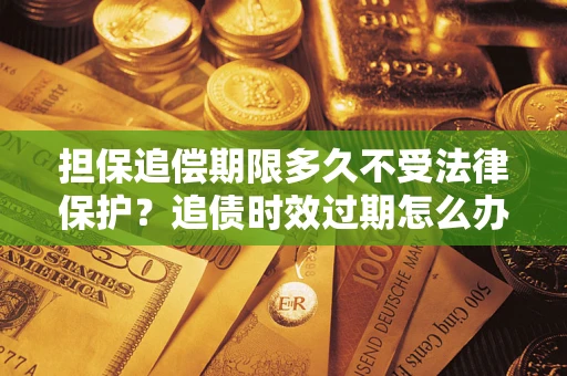 济南担保追偿期限多久不受法律保护？追债时效过期怎么办？