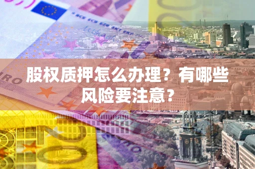 济南股权质押怎么办理？有哪些风险要注意？