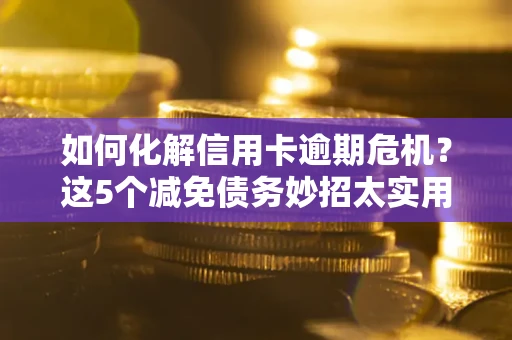 济南如何化解信用卡逾期危机？这5个减免债务妙招太实用
