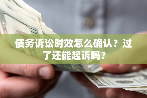 济南债务诉讼时效怎么确认？过了还能起诉吗？