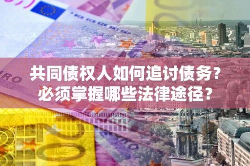 济南共同债权人如何追讨债务？必须掌握哪些法律途径？