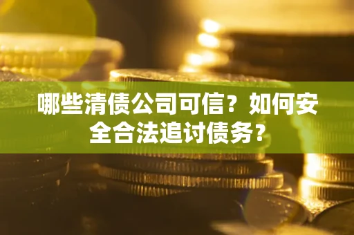 济南哪些清债公司可信？如何安全合法追讨债务？