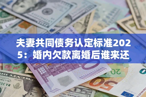 济南夫妻共同债务认定标准2025:婚内欠款离婚后谁来还? 济南夫妻共同债务认定标准2025:婚内欠款离婚后谁来还?