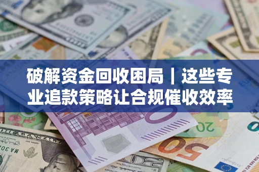 济南破解资金回收困局｜这些专业追款策略让合规催收效率翻倍