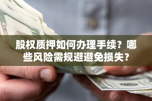 济南股权质押如何办理手续？哪些风险需规避避免损失？