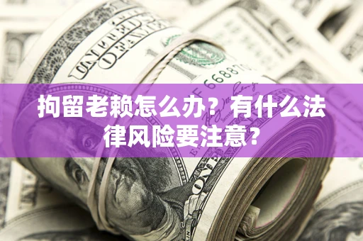 济南拘留老赖怎么办？有什么法律风险要注意？