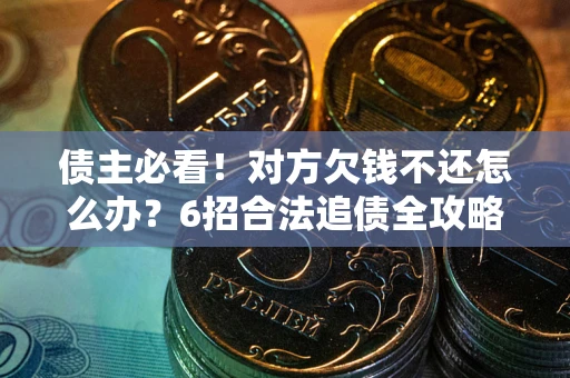 济南债主必看！对方欠钱不还怎么办？6招合法追债全攻略