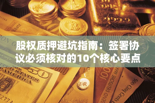济南股权质押避坑指南:签署协议必须核对的10个核心要点 济南股权质押避坑指南:签署协议必须核对的10个核心要点