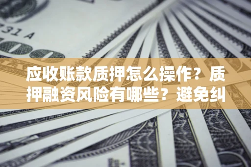 济南应收账款质押怎么操作？质押融资风险有哪些？避免纠纷高效融资技巧