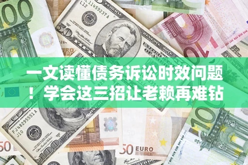 济南一文读懂债务诉讼时效问题！学会这三招让老赖再难钻空子