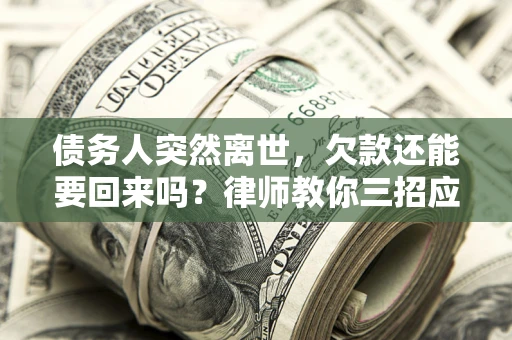 济南债务人突然离世，欠款还能要回来吗？律师教你三招应对