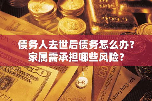 济南债务人去世后债务怎么办？家属需承担哪些风险？