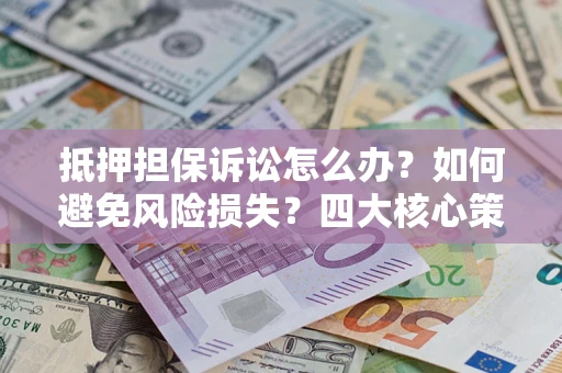 济南抵押担保诉讼怎么办？如何避免风险损失？四大核心策略全解读