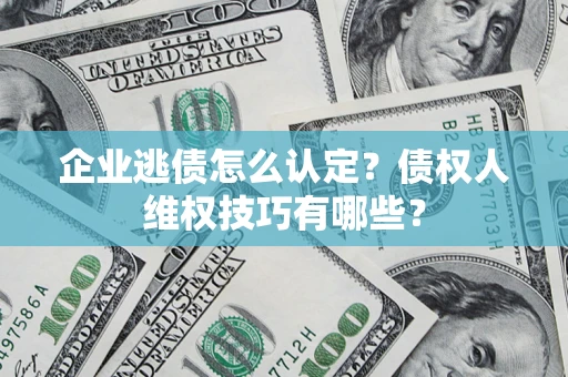济南企业逃债怎么认定？债权人维权技巧有哪些？