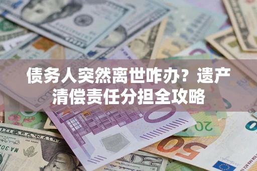 济南债务人突然离世咋办？遗产清偿责任分担全攻略