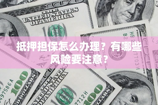 济南抵押担保怎么办理？有哪些风险要注意？
