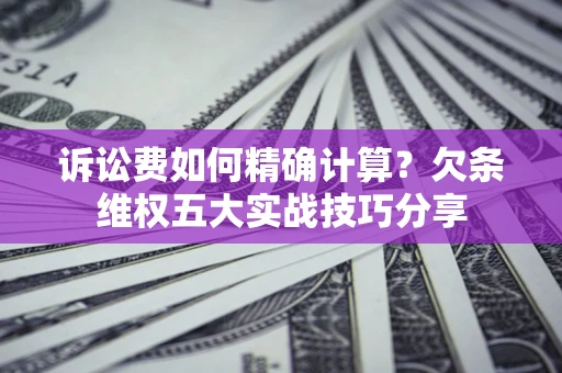 济南诉讼费如何精确计算？欠条维权五大实战技巧分享