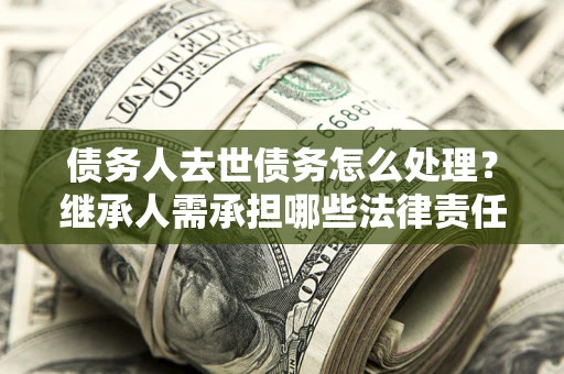济南债务人去世债务怎么处理？继承人需承担哪些法律责任？
