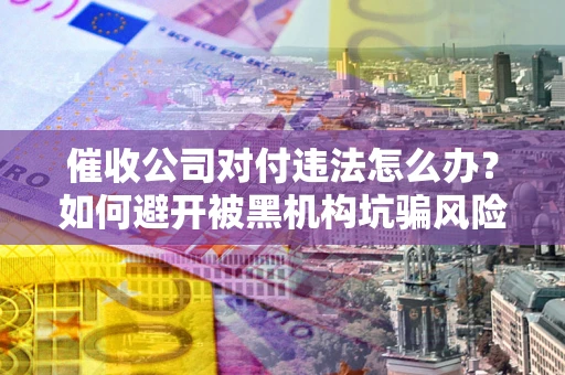 济南催收公司对付违法怎么办？如何避开被黑机构坑骗风险