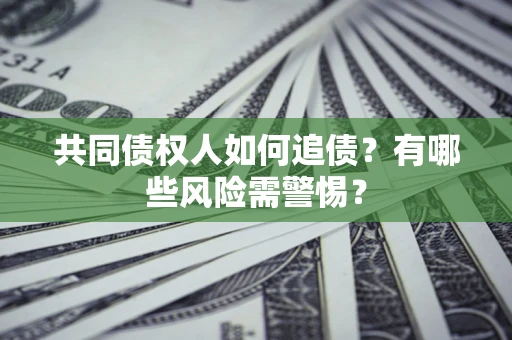 济南共同债权人如何追债？有哪些风险需警惕？