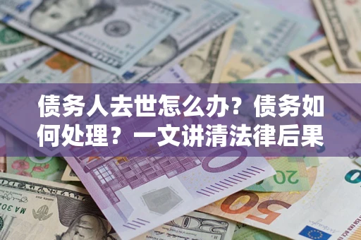 济南债务人去世怎么办？债务如何处理？一文讲清法律后果