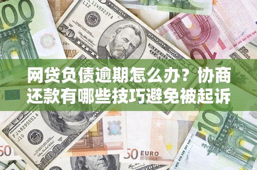 济南网贷负债逾期怎么办？协商还款有哪些技巧避免被起诉？