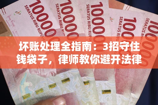 济南坏账处理全指南：3招守住钱袋子，律师教你避开法律雷区