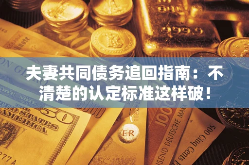 济南夫妻共同债务追回指南：不清楚的认定标准这样破！