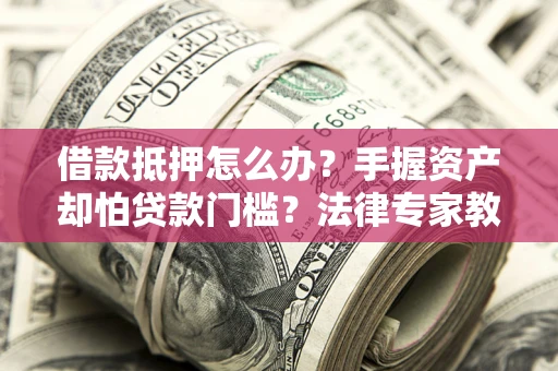 济南借款抵押怎么办？手握资产却怕贷款门槛？法律专家教你办抵押不踩坑